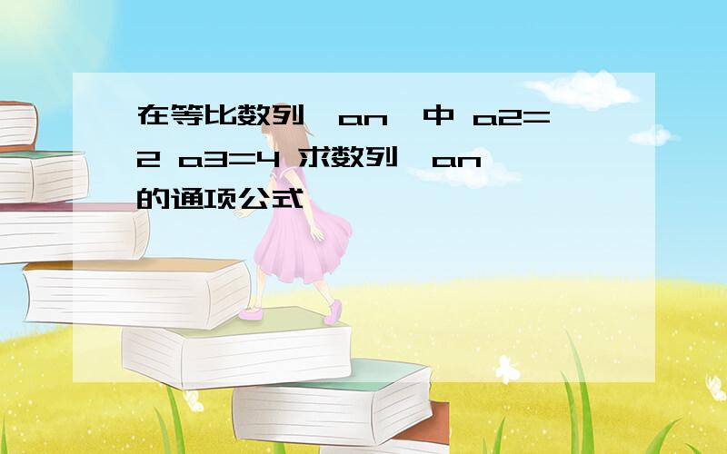 在等比数列{an}中 a2=2 a3=4 求数列{an}的通项公式