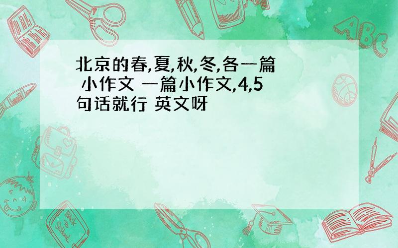 北京的春,夏,秋,冬,各一篇 小作文 一篇小作文,4,5句话就行 英文呀