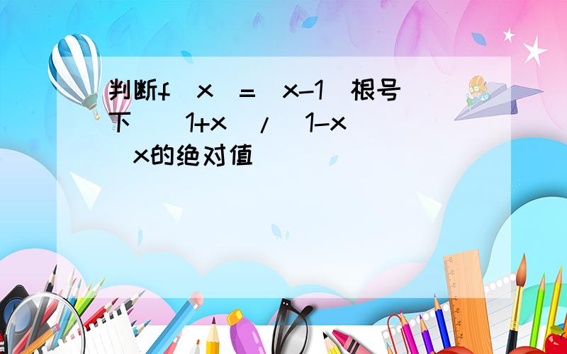 判断f(x)=(x-1)根号下[（1+x）/(1-x)](x的绝对值