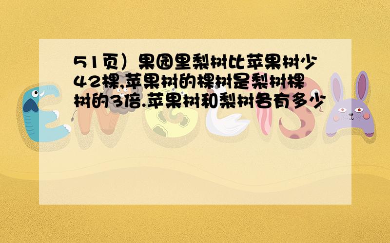 51页）果园里梨树比苹果树少42棵,苹果树的棵树是梨树棵树的3倍.苹果树和梨树各有多少