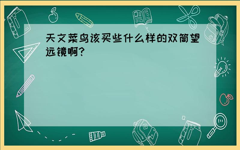 天文菜鸟该买些什么样的双筒望远镜啊?