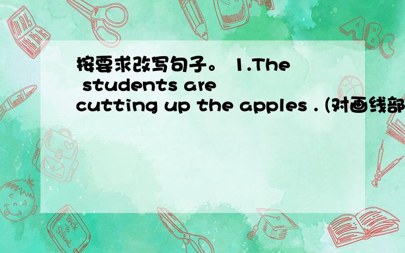 按要求改写句子。 1.The students are cutting up the apples . (对画线部分提问