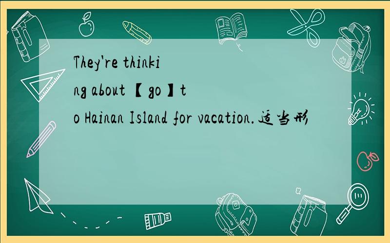 They're thinking about 【go】to Hainan Island for vacation.适当形