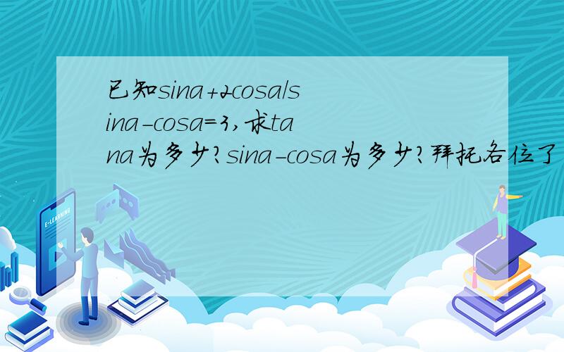 已知sina+2cosa/sina-cosa=3,求tana为多少?sina-cosa为多少?拜托各位了 3Q