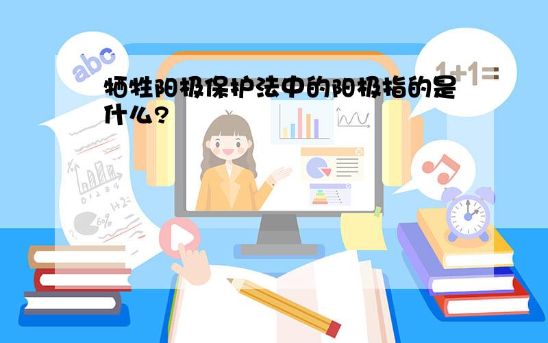 牺牲阳极保护法中的阳极指的是什么?