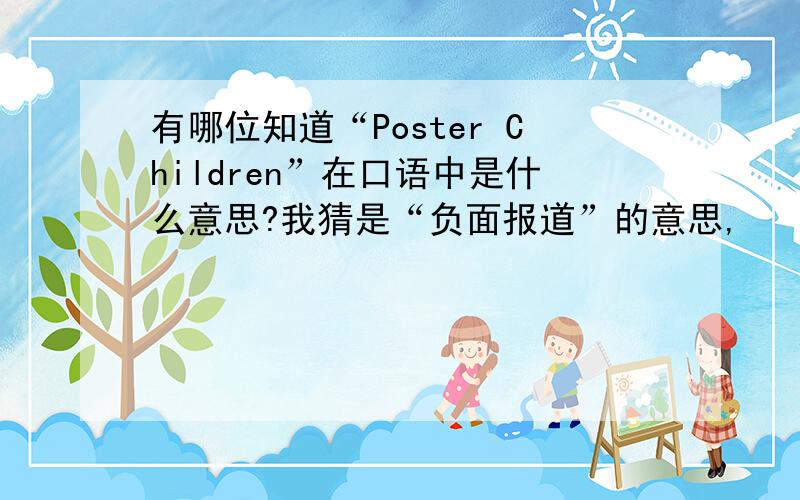 有哪位知道“Poster Children”在口语中是什么意思?我猜是“负面报道”的意思,