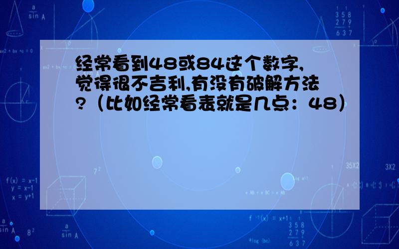 经常看到48或84这个数字,觉得很不吉利,有没有破解方法?（比如经常看表就是几点：48）