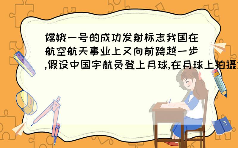 嫦娥一号的成功发射标志我国在航空航天事业上又向前跨越一步,假设中国宇航员登上月球,在月球上拍摄地球照