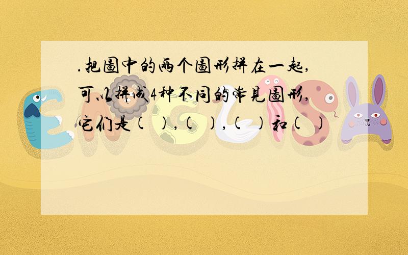 .把图中的两个图形拼在一起,可以拼成4种不同的常见图形,它们是( ),( ),( )和( )