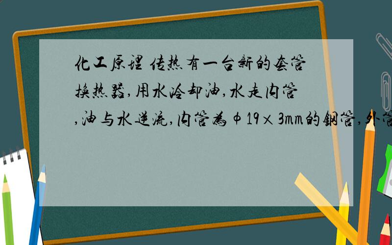 化工原理 传热有一台新的套管换热器,用水冷却油,水走内管,油与水逆流,内管为φ19×3mm的钢管,外管为φ32×3mm的