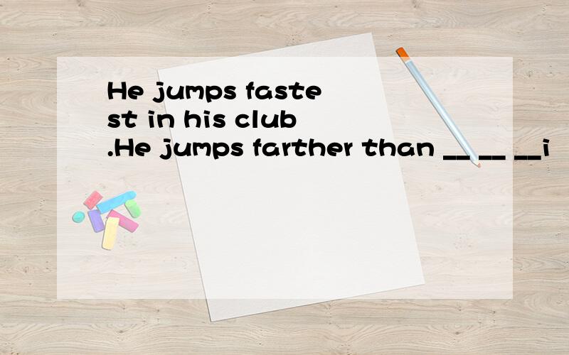 He jumps fastest in his club.He jumps farther than __ __ __i