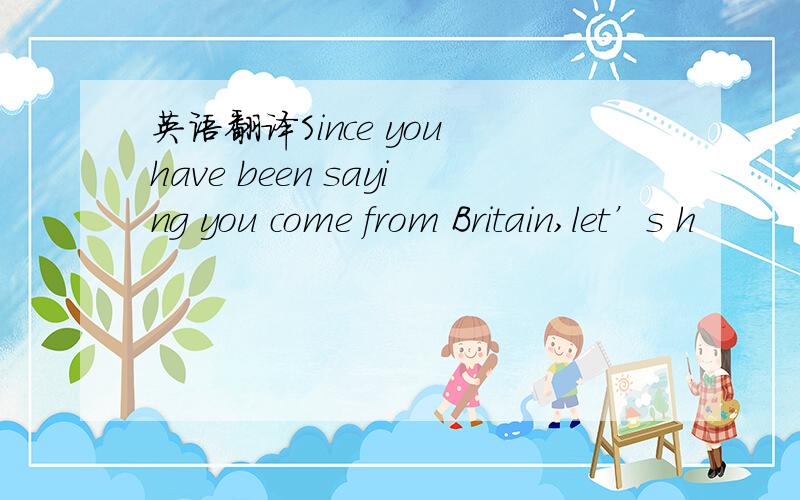 英语翻译Since you have been saying you come from Britain,let’s h