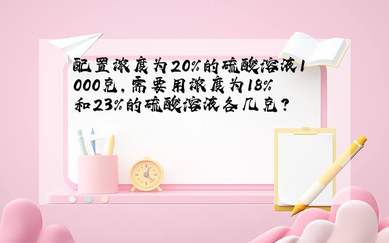 配置浓度为20%的硫酸溶液1000克,需要用浓度为18%和23%的硫酸溶液各几克?