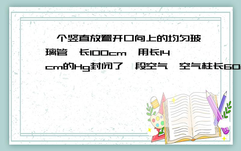 一个竖直放置开口向上的均匀玻璃管,长100cm,用长14cm的Hg封闭了一段空气,空气柱长60cm,初始温度为300K,