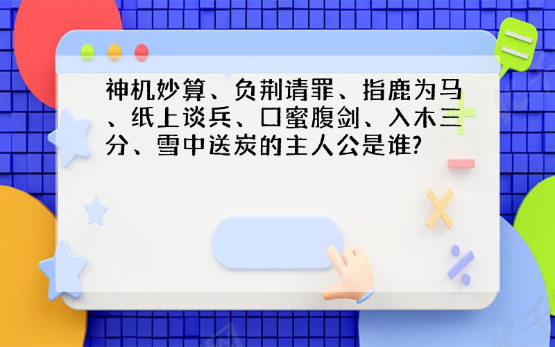 神机妙算、负荆请罪、指鹿为马、纸上谈兵、口蜜腹剑、入木三分、雪中送炭的主人公是谁?