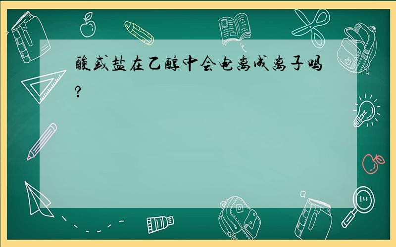 酸或盐在乙醇中会电离成离子吗?