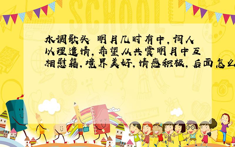 水调歌头 明月几时有中,词人以理遣情,希望从共赏明月中互相慰籍,境界美好,情感积极,后面怎么回答