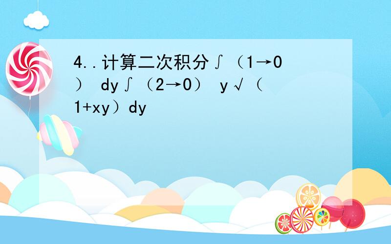 4..计算二次积分∫（1→0） dy∫（2→0） y√（1+xy）dy