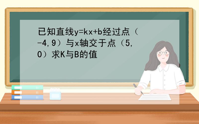 已知直线y=kx+b经过点（-4,9）与x轴交于点（5,0）求K与B的值