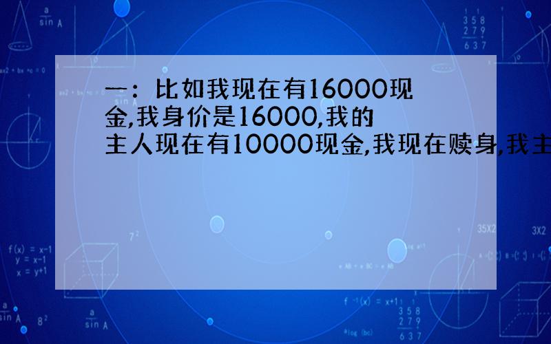 一：比如我现在有16000现金,我身价是16000,我的主人现在有10000现金,我现在赎身,我主人有36000现金,我