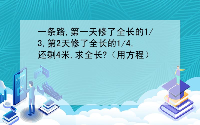 一条路,第一天修了全长的1/3,第2天修了全长的1/4,还剩4米,求全长?（用方程）