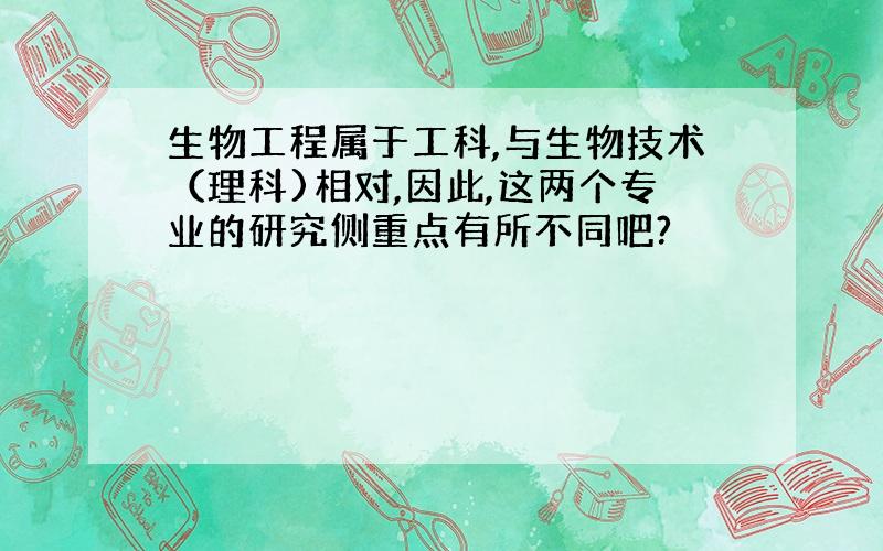 生物工程属于工科,与生物技术（理科)相对,因此,这两个专业的研究侧重点有所不同吧?