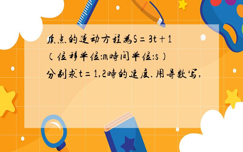 质点的运动方程为S=3t+1（位移单位：m时间单位：s）分别求t=1,2时的速度.用导数写,