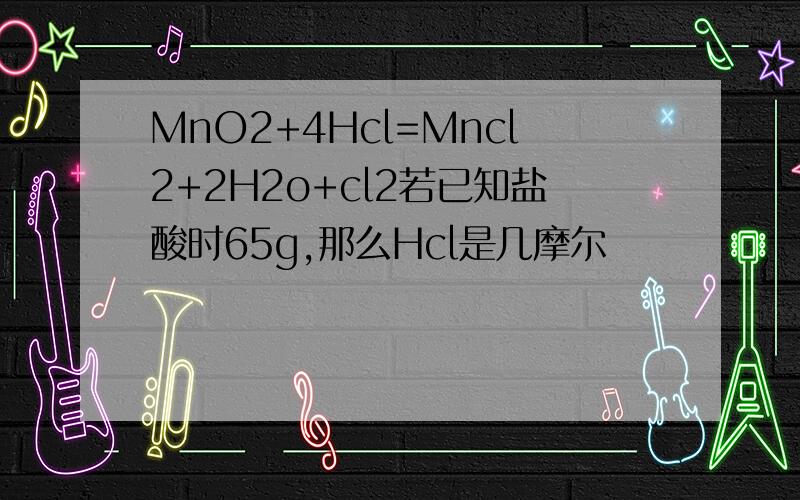 MnO2+4Hcl=Mncl2+2H2o+cl2若已知盐酸时65g,那么Hcl是几摩尔