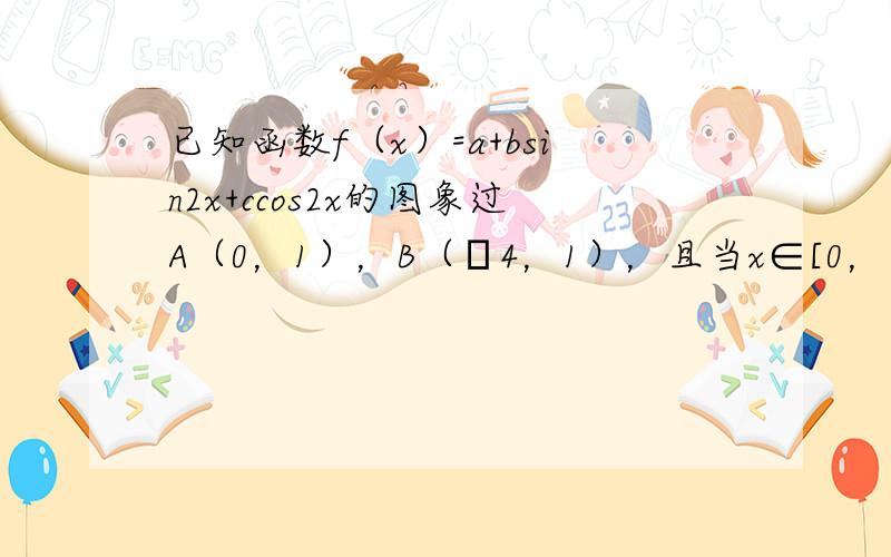 已知函数f（x）=a+bsin2x+ccos2x的图象过A（0，1），B（π4，1），且当x∈[0，π4]时f（x）取得