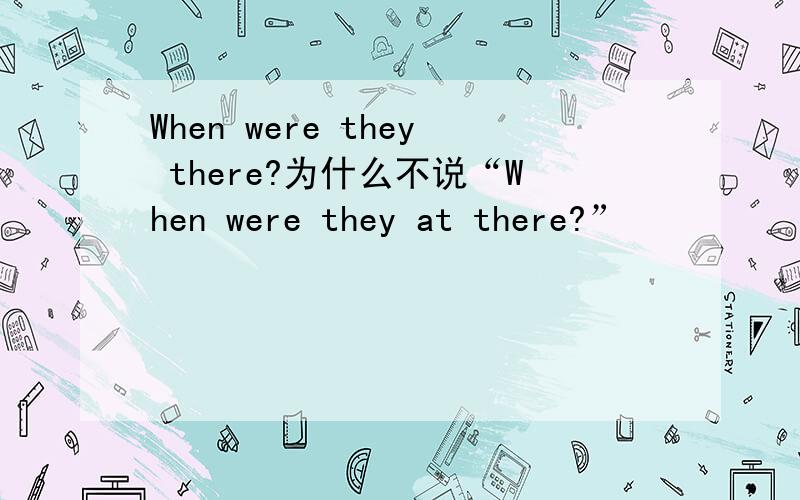 When were they there?为什么不说“When were they at there?”