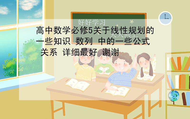 高中数学必修5关于线性规划的一些知识 数列 中的一些公式 关系 详细最好 谢谢