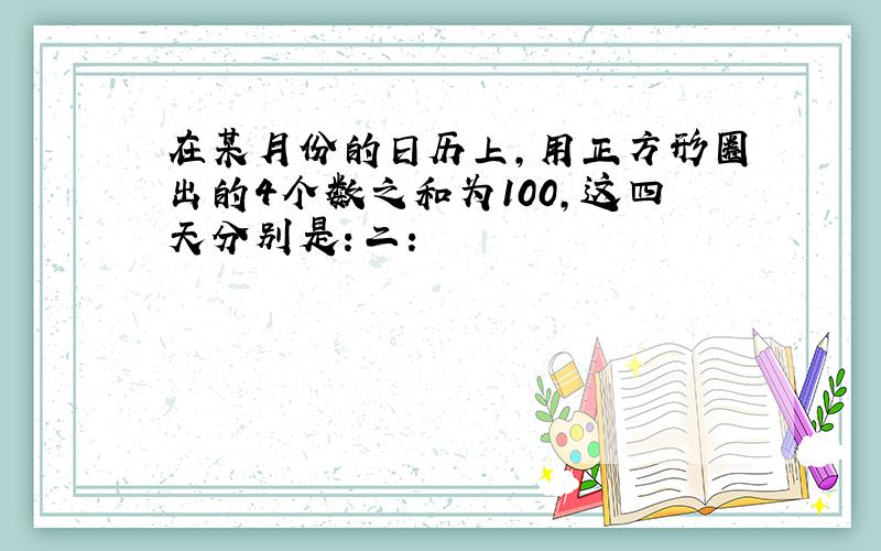 在某月份的日历上,用正方形圈出的4个数之和为100,这四天分别是：二：