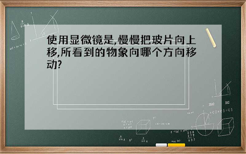 使用显微镜是,慢慢把玻片向上移,所看到的物象向哪个方向移动?