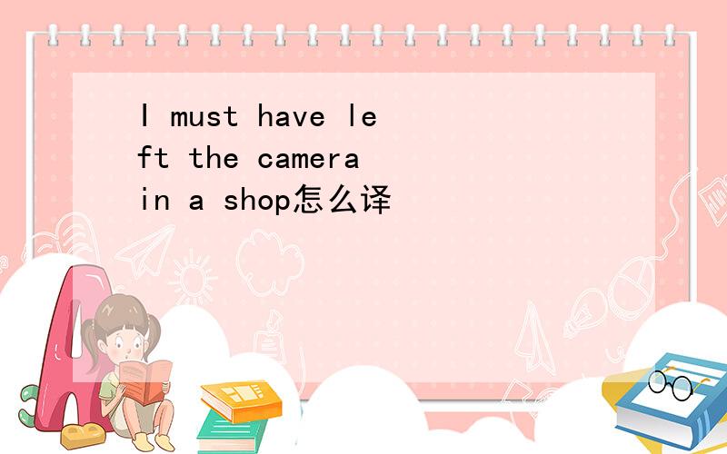 I must have left the camera in a shop怎么译