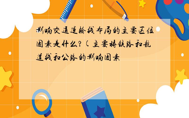 影响交通运输线布局的主要区位因素是什么?(主要将铁路和航道线和公路的影响因素