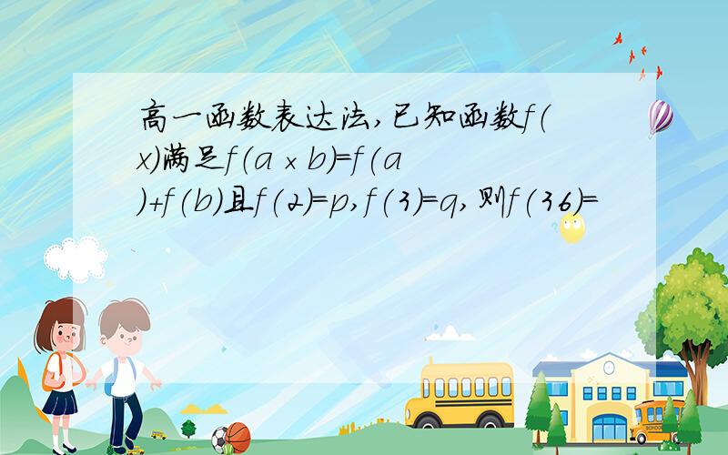 高一函数表达法,已知函数f（x）满足f（a×b)=f(a)+f(b)且f(2)=p,f(3)=q,则f(36)=