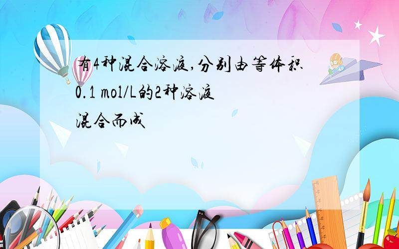 有4种混合溶液,分别由等体积0.1 mol/L的2种溶液混合而成