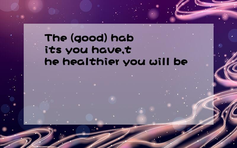 The (good) habits you have,the healthier you will be