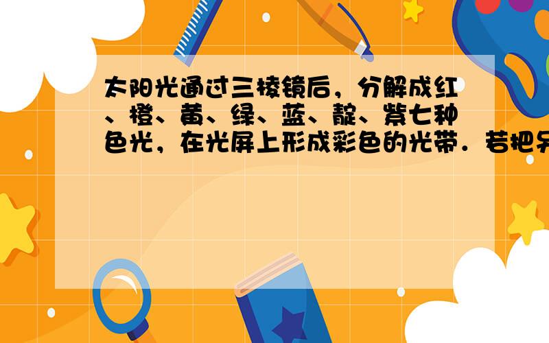 太阳光通过三棱镜后，分解成红、橙、黄、绿、蓝、靛、紫七种色光，在光屏上形成彩色的光带．若把另一个相同的棱镜按相反的方向放