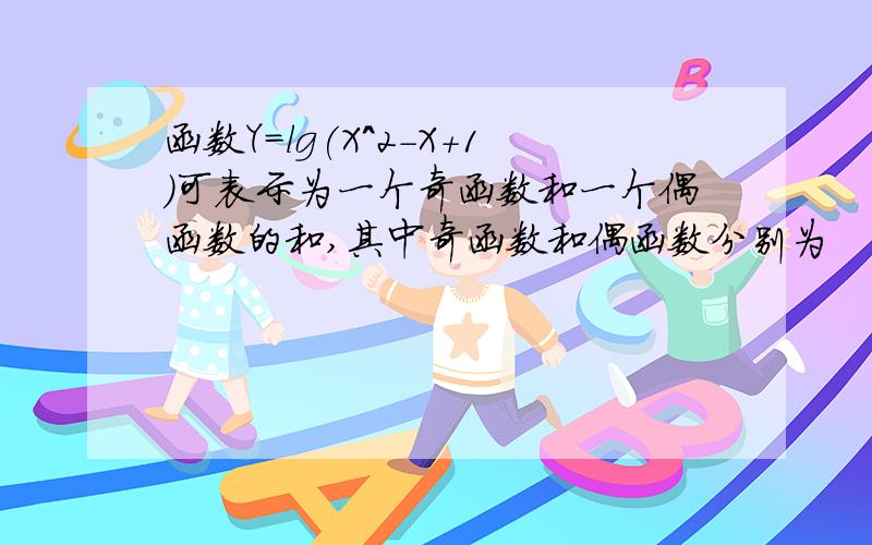 函数Y=lg(X^2-X+1)可表示为一个奇函数和一个偶函数的和,其中奇函数和偶函数分别为