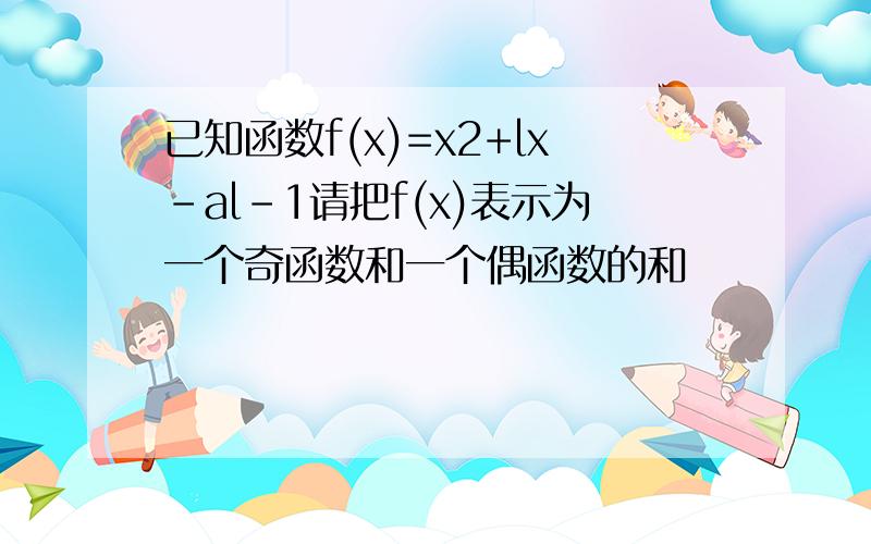 已知函数f(x)=x2+lx-al-1请把f(x)表示为一个奇函数和一个偶函数的和