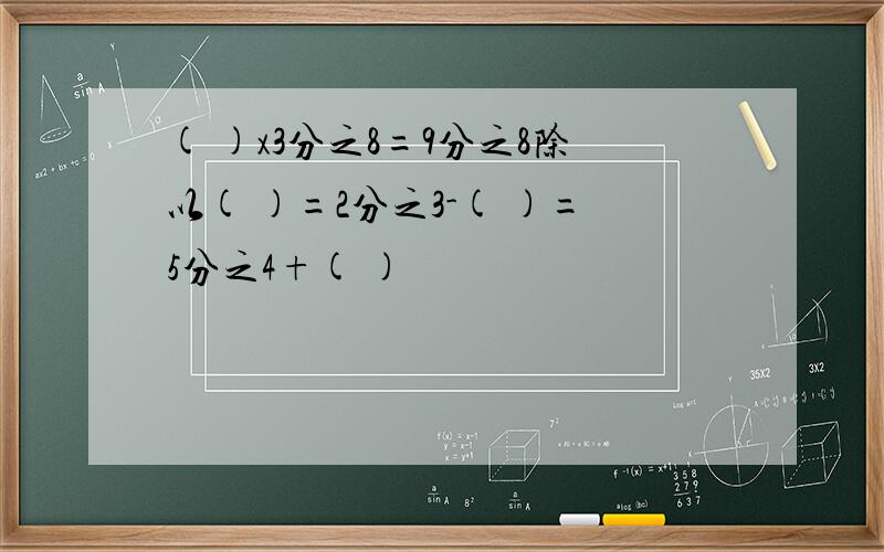 ( )x3分之8=9分之8除以( )=2分之3-( )=5分之4+( )