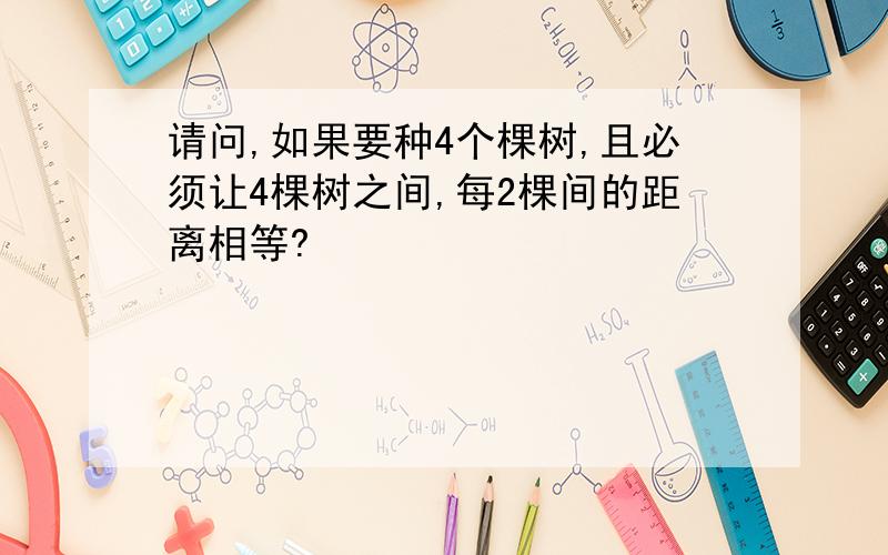 请问,如果要种4个棵树,且必须让4棵树之间,每2棵间的距离相等?