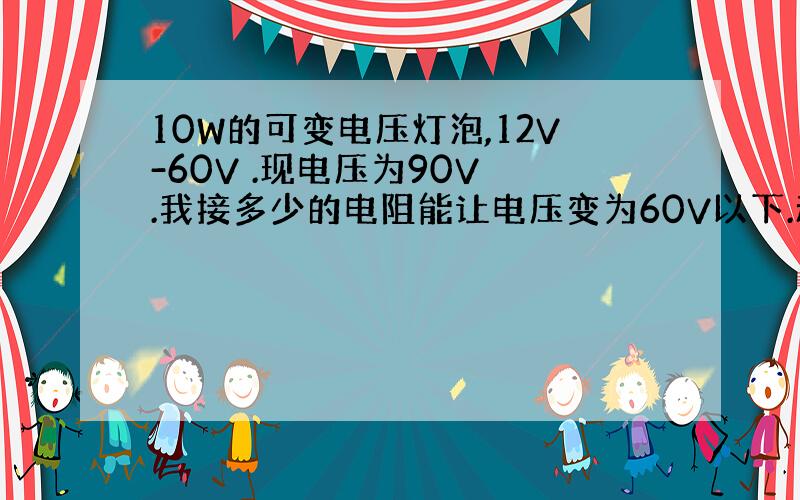 10W的可变电压灯泡,12V-60V .现电压为90V .我接多少的电阻能让电压变为60V以下.动态电压.