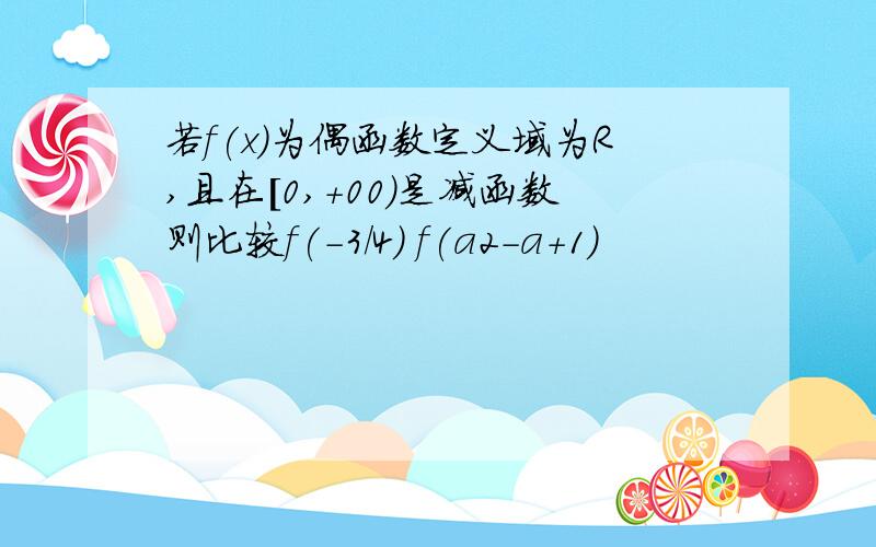 若f(x)为偶函数定义域为R,且在[0,+00）是减函数则比较f(-3/4) f(a2-a+1)