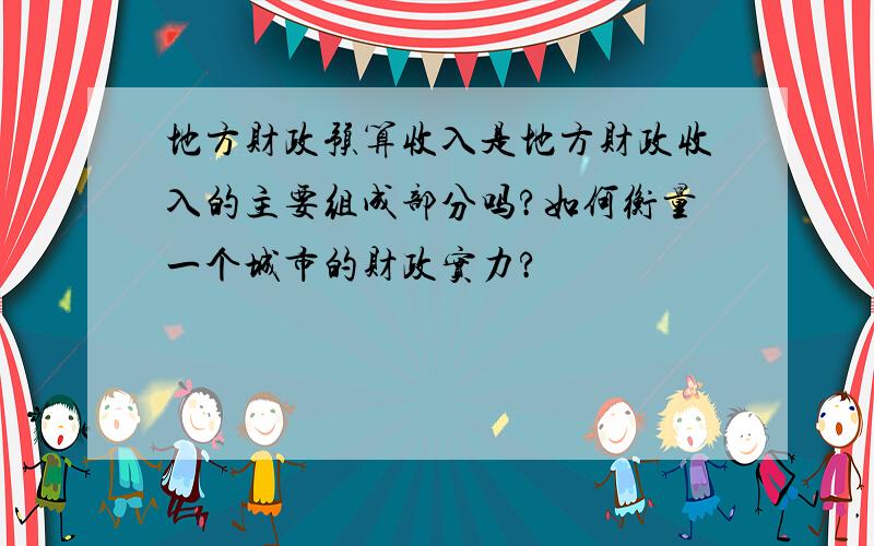 地方财政预算收入是地方财政收入的主要组成部分吗?如何衡量一个城市的财政实力?