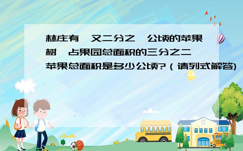 林庄有一又二分之一公顷的苹果树,占果园总面积的三分之二,苹果总面积是多少公顷?（请列式解答)