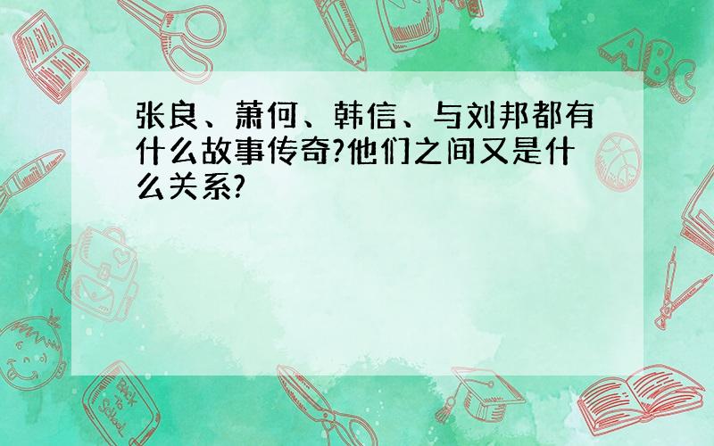 张良、萧何、韩信、与刘邦都有什么故事传奇?他们之间又是什么关系?