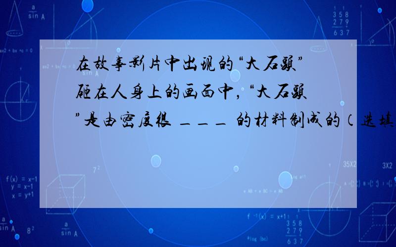 在故事影片中出现的“大石头”砸在人身上的画面中，“大石头”是由密度很 ___ 的材料制成的（选填“大”或“小”）．