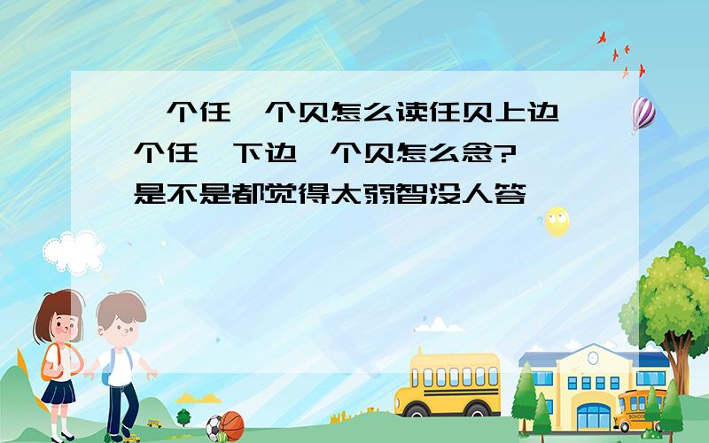 一个任一个贝怎么读任贝上边一个任,下边一个贝怎么念?……是不是都觉得太弱智没人答……